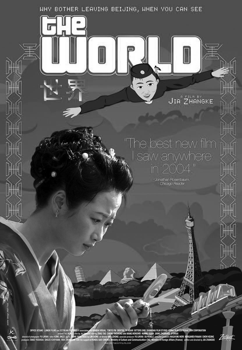 The World Original title: 世界 Directed by Zhangke Jia Written by Zhangke Jia Produced by Masayuki Mori, Executive Producer Staring Tao Zhao, Taishen Cheng, Jue Jing Cinematography by Nelson Lik-wai Yu Music by Giong Lim Office Kitano, Lumen Films, X Stream Pictures 135 Min., 2004, China